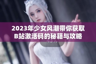2023年少女风潮带你获取B站激活码的秘籍与攻略