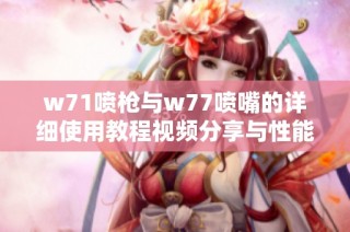 w71喷枪与w77喷嘴的详细使用教程视频分享与性能解析