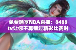免费畅享NBA直播：8488tv让你不再错过精彩比赛时刻