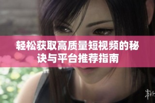 轻松获取高质量短视频的秘诀与平台推荐指南
