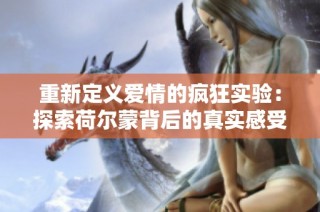 重新定义爱情的疯狂实验：探索荷尔蒙背后的真实感受与激情