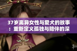 37岁离异女性与爱犬的故事：重新定义孤独与陪伴的深刻意义