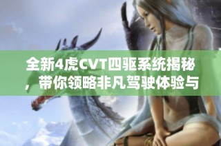 全新4虎CVT四驱系统揭秘，带你领略非凡驾驶体验与越野性能