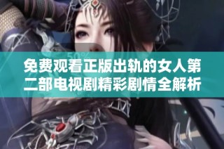 免费观看正版出轨的女人第二部电视剧精彩剧情全解析与影评分享