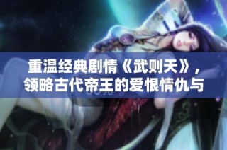 重温经典剧情《武则天》，领略古代帝王的爱恨情仇与权力争斗