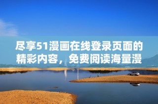 尽享51漫画在线登录页面的精彩内容，免费阅读海量漫画作品