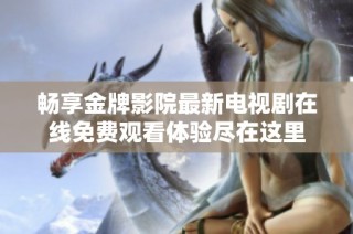 畅享金牌影院最新电视剧在线免费观看体验尽在这里