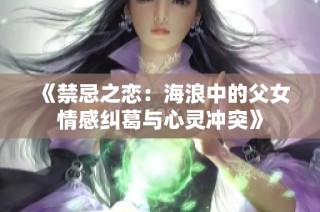 《禁忌之恋：海浪中的父女情感纠葛与心灵冲突》