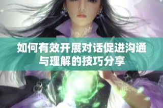 如何有效开展对话促进沟通与理解的技巧分享