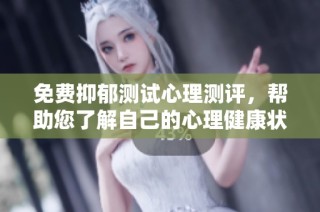 免费抑郁测试心理测评，帮助您了解自己的心理健康状态