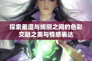 探索羞涩与绚丽之间的色彩交融之美与情感表达