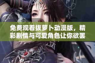 免费观看拔萝卜动漫版，精彩剧情与可爱角色让你欲罢不能