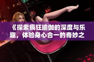《探索疯狂瑜伽的深度与乐趣，体验身心合一的奇妙之旅》