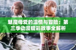 魅魔母爱的温情与冒险：第三季动漫精彩故事全解析