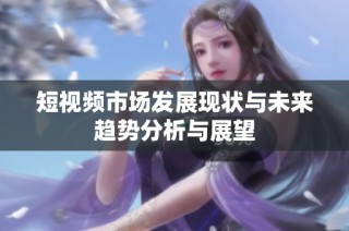 短视频市场发展现状与未来趋势分析与展望