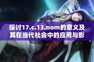 探讨17.c.13.nom的意义及其在当代社会中的应用与影响