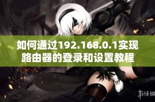如何通过192.168.0.1实现路由器的登录和设置教程