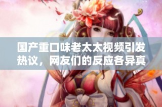 国产重口味老太太视频引发热议，网友们的反应各异真相揭秘