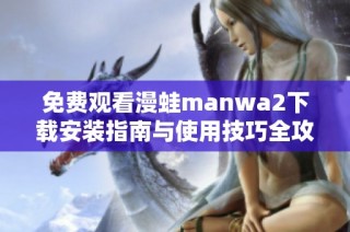免费观看漫蛙manwa2下载安装指南与使用技巧全攻略