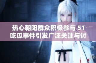 热心朝阳群众积极参与 51吃瓜事件引发广泛关注与讨论