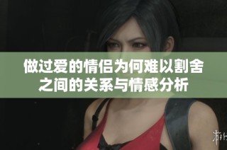做过爱的情侣为何难以割舍之间的关系与情感分析