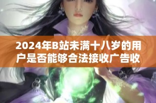 2024年B站未满十八岁的用户是否能够合法接收广告收入的政策解析