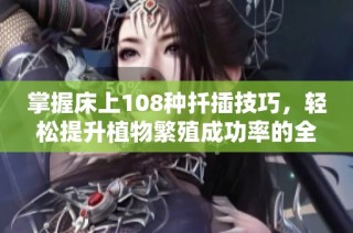 掌握床上108种扦插技巧，轻松提升植物繁殖成功率的全新指南
