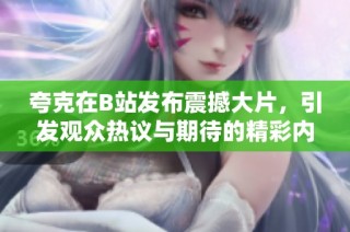 夸克在B站发布震撼大片，引发观众热议与期待的精彩内容解析