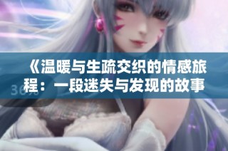 《温暖与生疏交织的情感旅程：一段迷失与发现的故事》