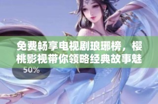 免费畅享电视剧琅琊榜，樱桃影视带你领略经典故事魅力