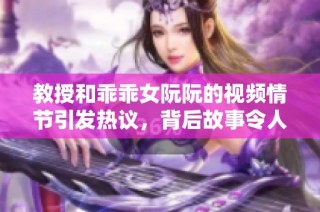 教授和乖乖女阮阮的视频情节引发热议，背后故事令人震惊