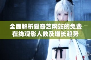 全面解析爱奇艺网站的免费在线观影人数及增长趋势