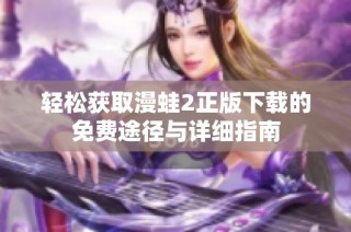 轻松获取漫蛙2正版下载的免费途径与详细指南