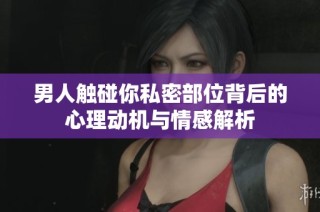 男人触碰你私密部位背后的心理动机与情感解析