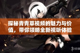 探秘青青草视频的魅力与价值，带你领略全新视听体验