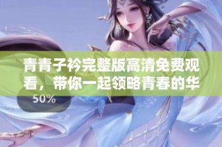 青青子衿完整版高清免费观看，带你一起领略青春的华丽篇章