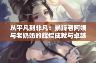 从平凡到非凡：暴躁老阿姨与老奶奶的辉煌成就与卓越荣誉揭秘