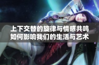 上下交替的旋律与情感共鸣如何影响我们的生活与艺术表达