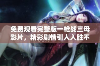 免费观看完整版一枪战三母影片，精彩剧情引人入胜不容错过