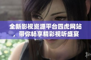 全新影视资源平台四虎网站，带你畅享精彩视听盛宴