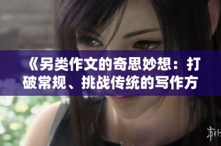 《另类作文的奇思妙想：打破常规、挑战传统的写作方式探索》