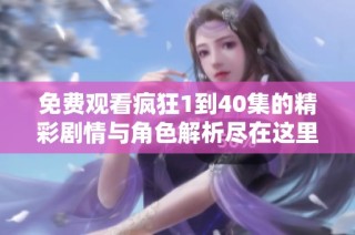 免费观看疯狂1到40集的精彩剧情与角色解析尽在这里