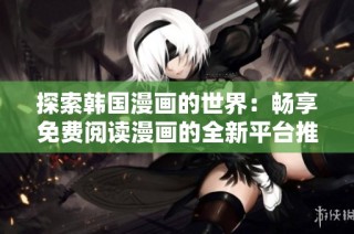探索韩国漫画的世界：畅享免费阅读漫画的全新平台推荐