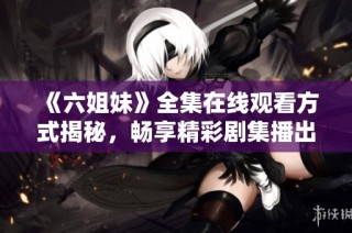 《六姐妹》全集在线观看方式揭秘，畅享精彩剧集播出体验