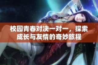 校园青春对决一对一，探索成长与友情的奇妙旅程