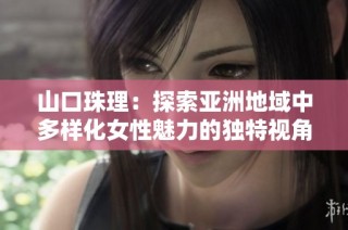 山口珠理：探索亚洲地域中多样化女性魅力的独特视角与体验
