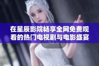 在星辰影院畅享全网免费观看的热门电视剧与电影盛宴