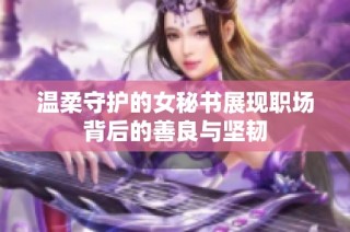 温柔守护的女秘书展现职场背后的善良与坚韧