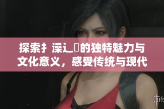 探索扌澡辶畐的独特魅力与文化意义，感受传统与现代的交融之美