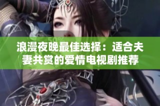 浪漫夜晚最佳选择：适合夫妻共赏的爱情电视剧推荐
